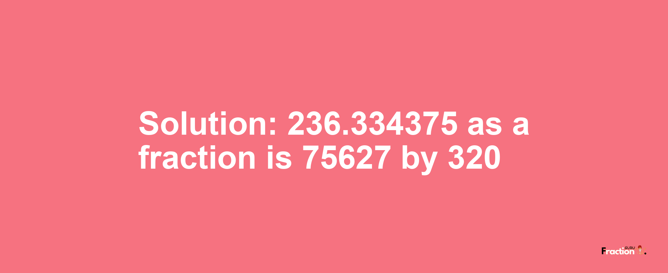 Solution:236.334375 as a fraction is 75627/320